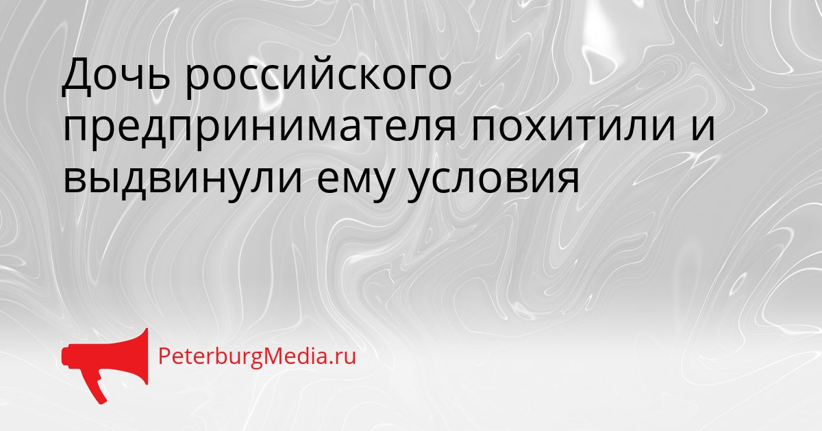 Дочь российского предпринимателя похитили и выдвинули ему условия