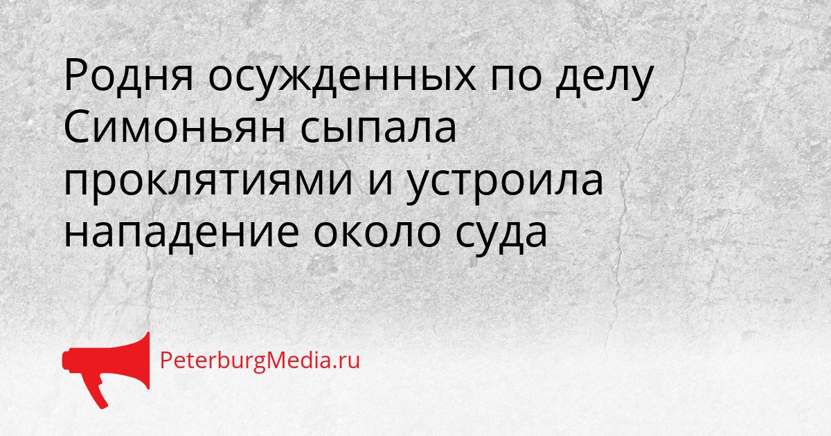 Родня осужденных по делу Симоньян сыпала проклятиями и устроила нападение около суда