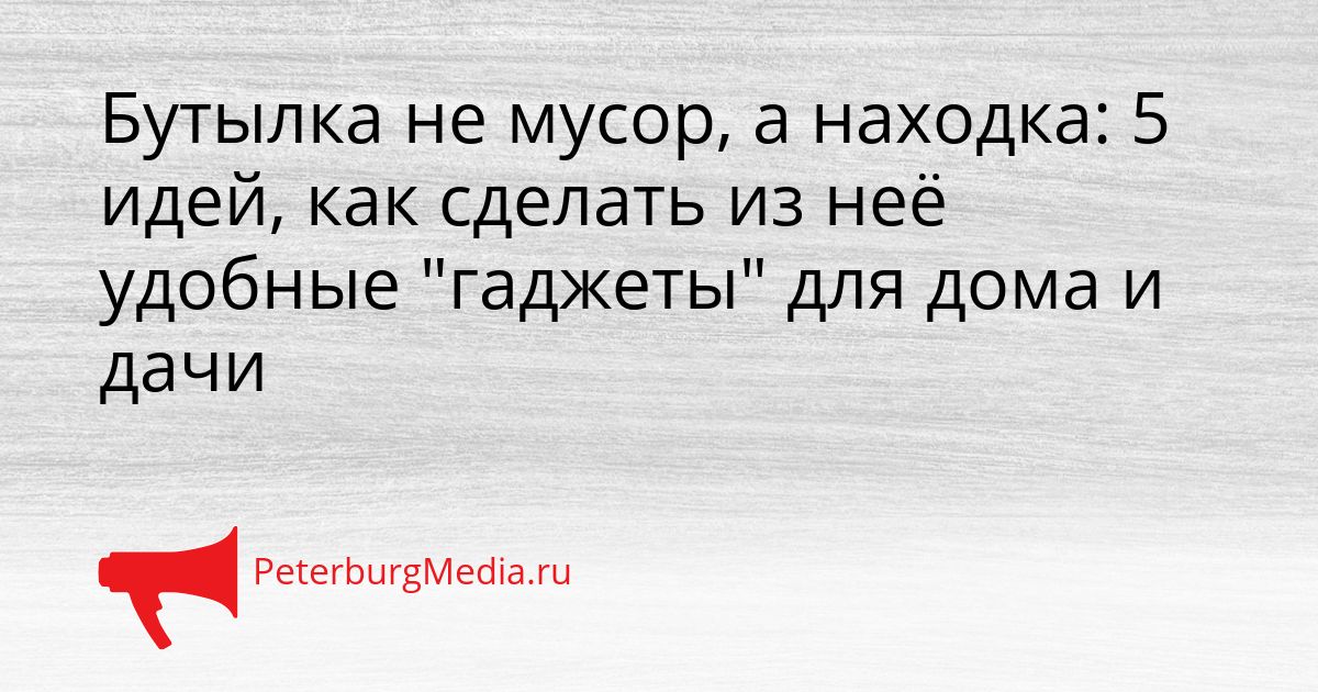 Бутылка не мусор, а находка: 5 идей, как сделать из неё удобные "гаджеты" для дома и дачи
