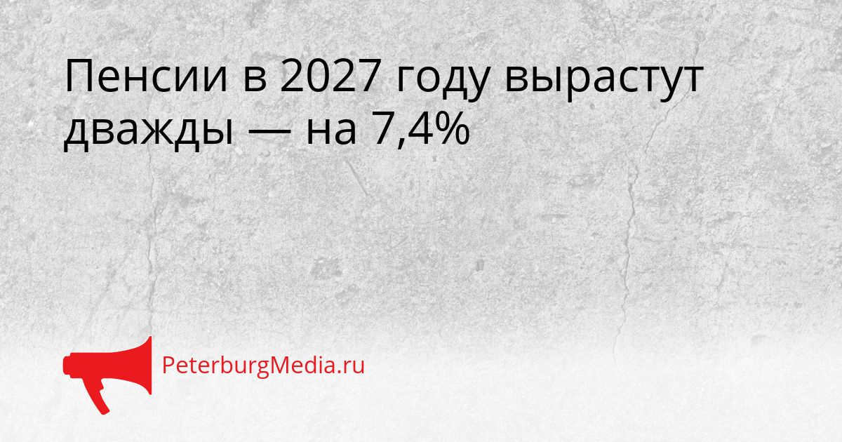 Пенсии в 2027 году вырастут дважды — на 7,4%