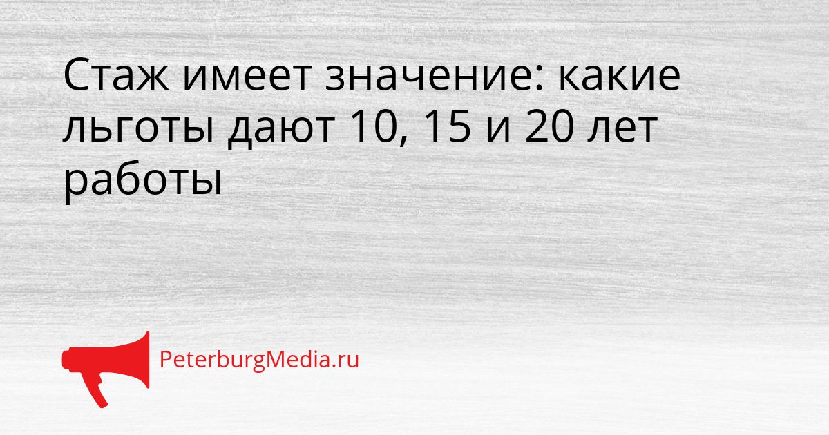 Стаж имеет значение: какие льготы дают 10, 15 и 20 лет работы