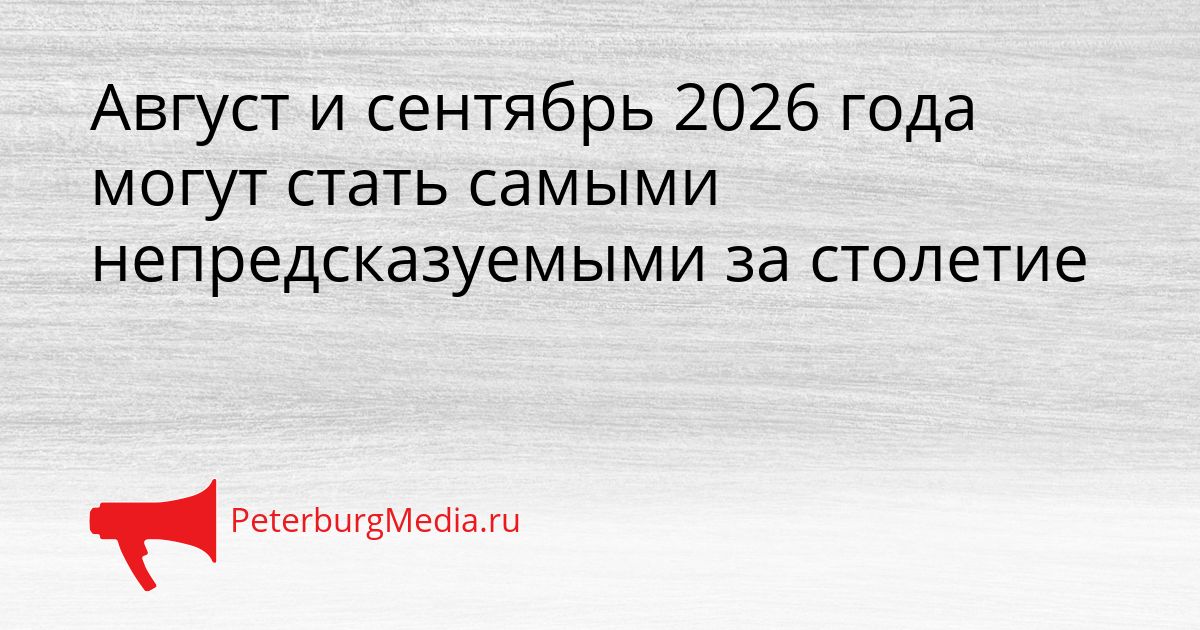 Август и сентябрь 2026 года могут стать самыми непредсказуемыми за столетие
