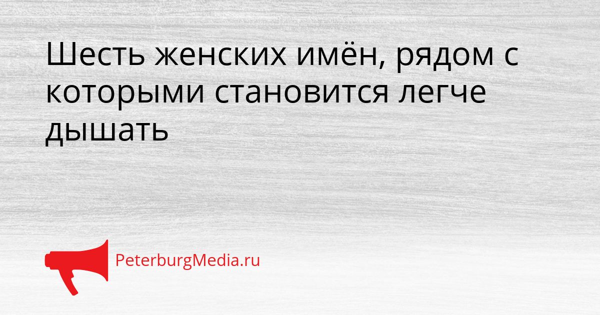 Шесть женских имён, рядом с которыми становится легче дышать
