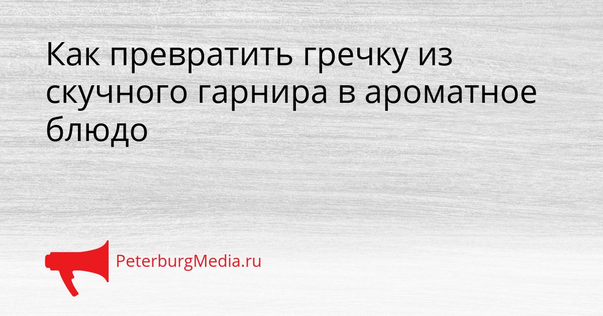 Как превратить гречку из скучного гарнира в ароматное блюдо