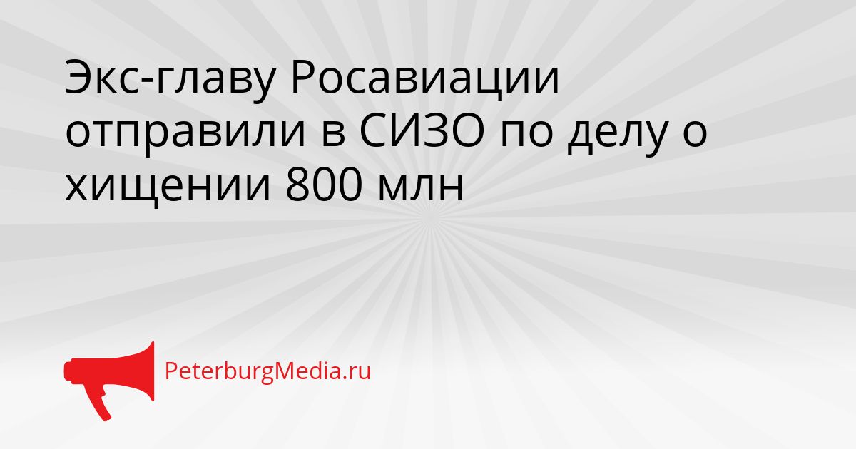 Экс-главу Росавиации отправили в СИЗО по делу о хищении 800 млн