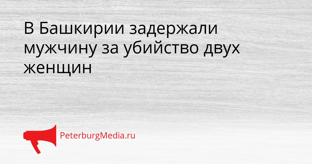 В Башкирии задержали мужчину за убийство двух женщин