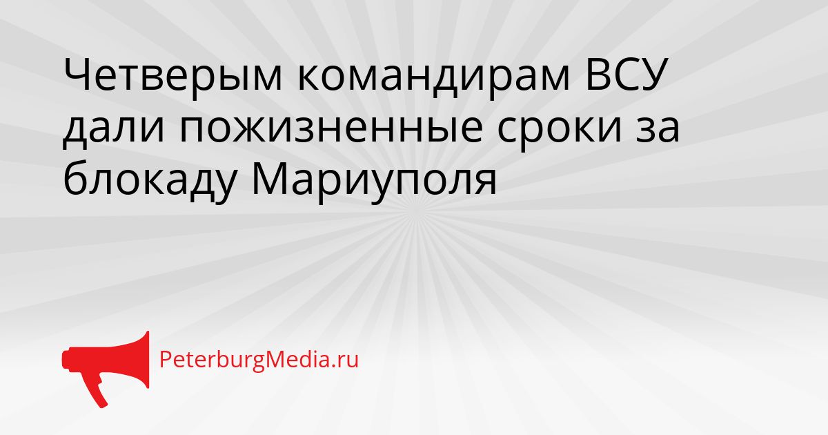 Четверым командирам ВСУ дали пожизненные сроки за блокаду Мариуполя