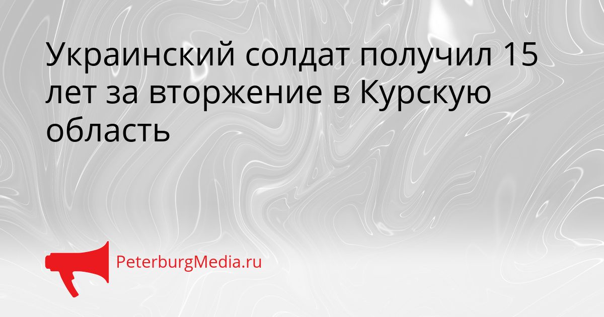 Украинский солдат получил 15 лет за вторжение в Курскую область