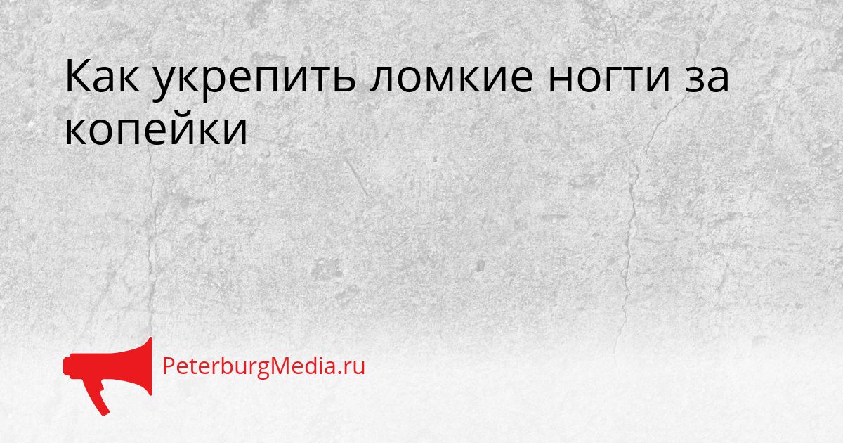Как укрепить ломкие ногти за копейки