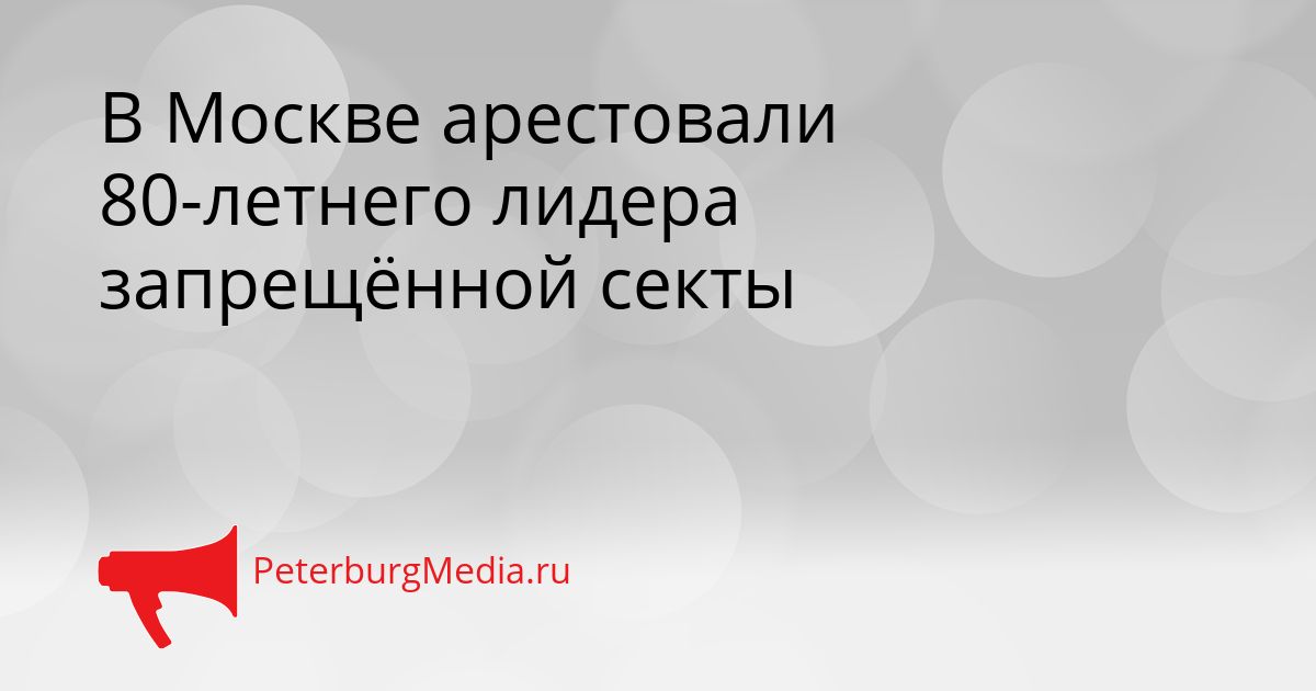 В Москве арестовали 80-летнего лидера запрещённой секты