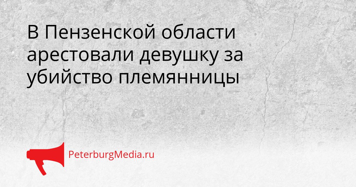 В Пензенской области арестовали девушку за убийство племянницы