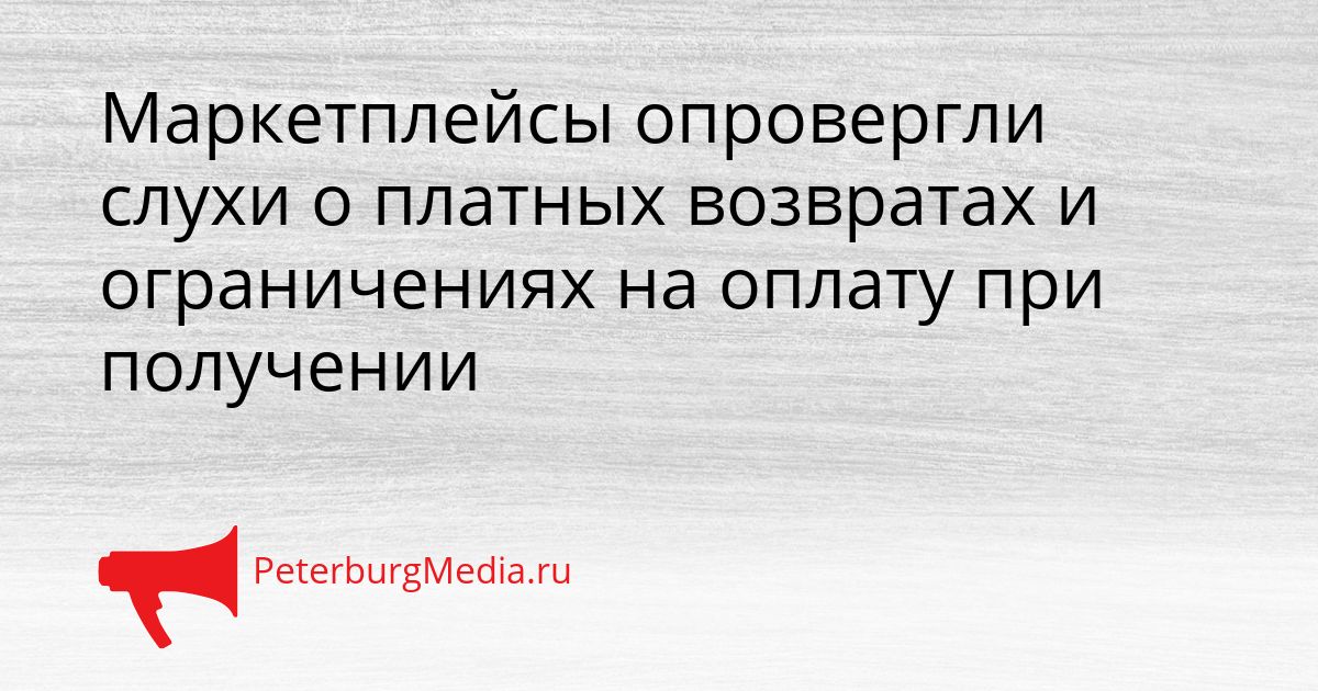 Маркетплейсы опровергли слухи о платных возвратах и ограничениях на оплату при получении