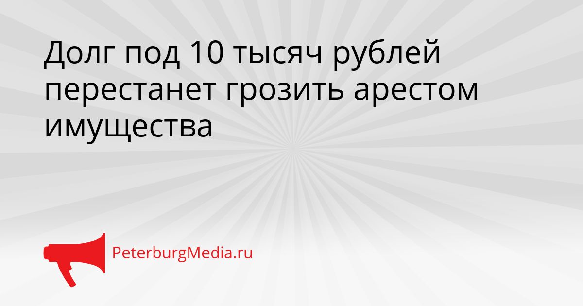 Долг под 10 тысяч рублей перестанет грозить арестом имущества