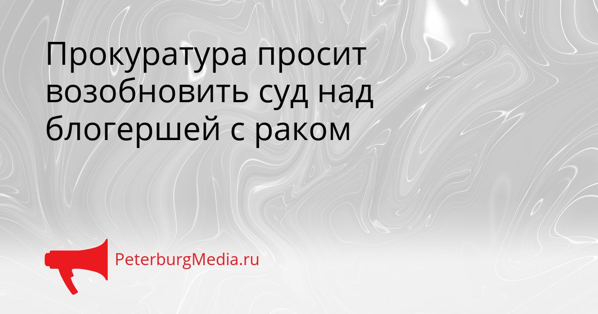 Прокуратура просит возобновить суд над блогершей с раком