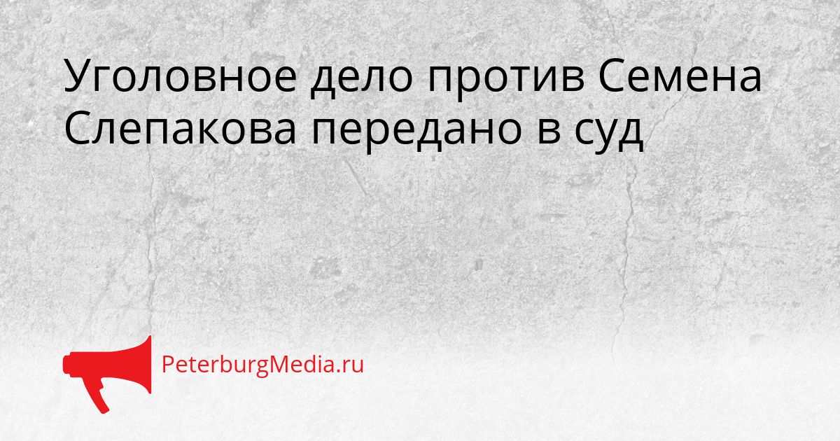 Уголовное дело против Семена Слепакова передано в суд