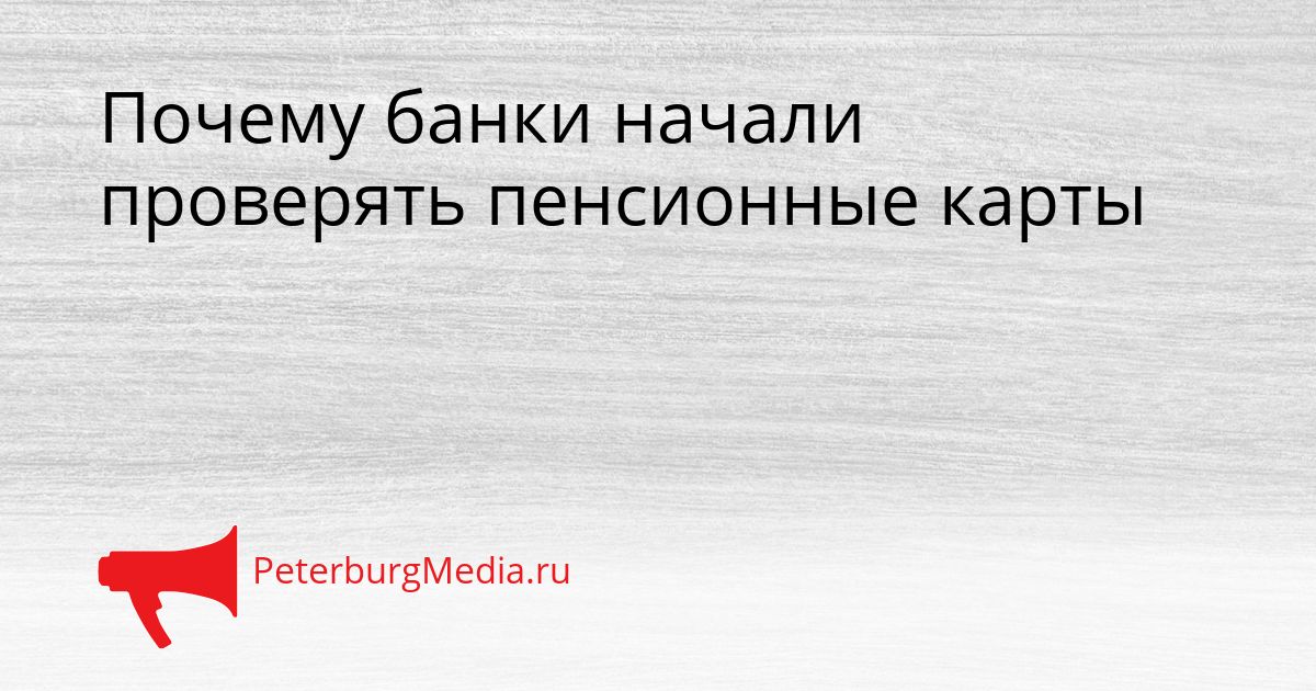 Почему банки начали проверять пенсионные карты