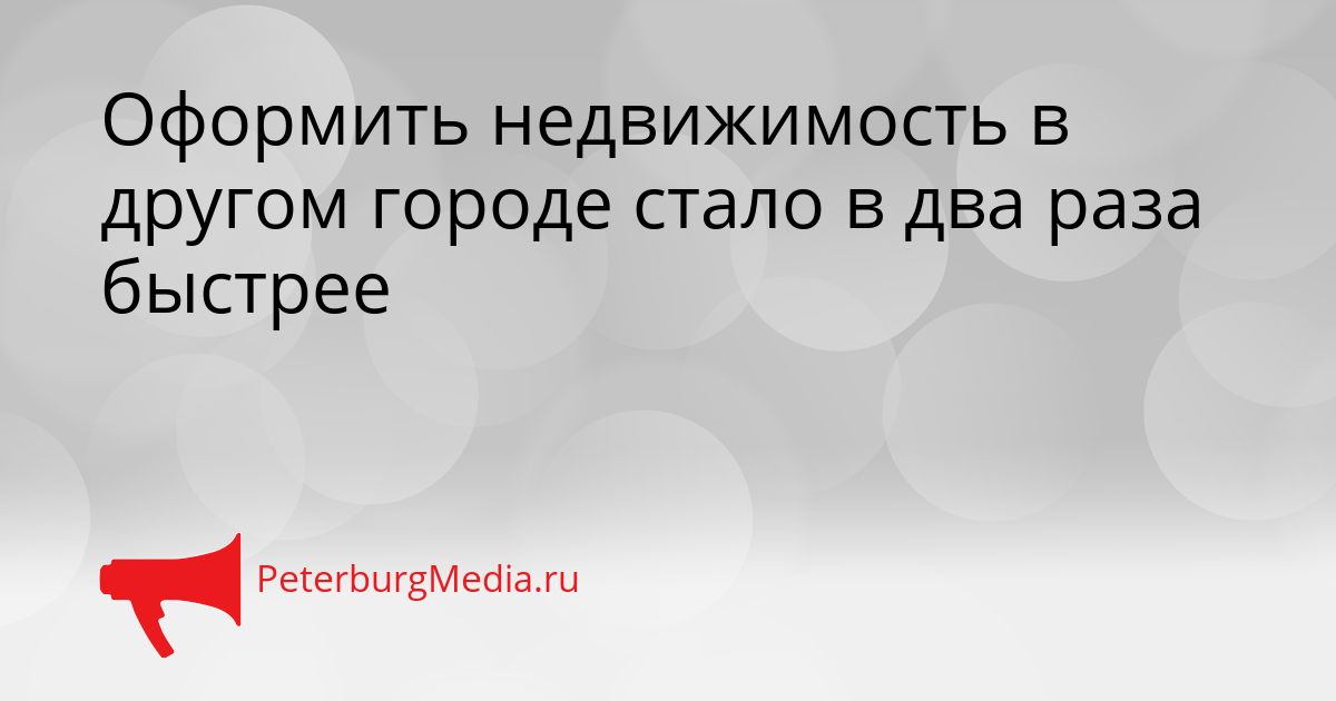 Оформить недвижимость в другом городе стало в два раза быстрее