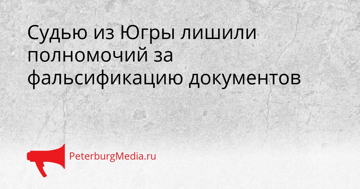 Судью из Югры лишили полномочий за фальсификацию документов