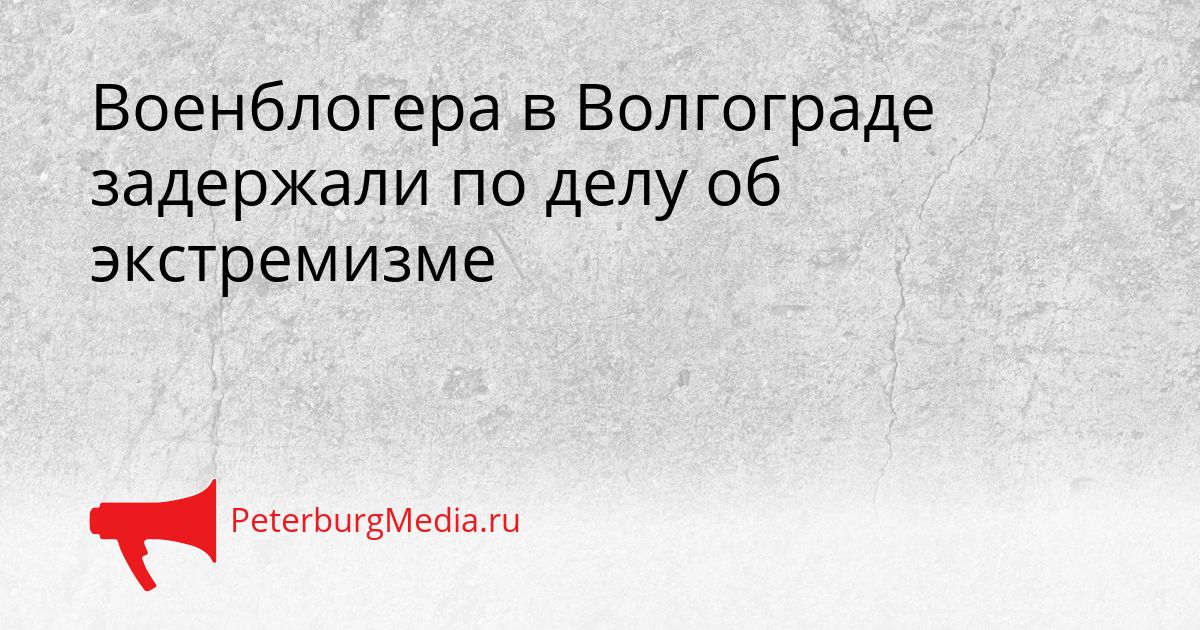 Военблогера в Волгограде задержали по делу об экстремизме