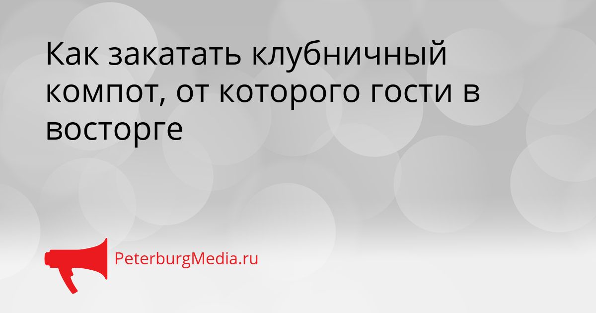 Как закатать клубничный компот, от которого гости в восторге