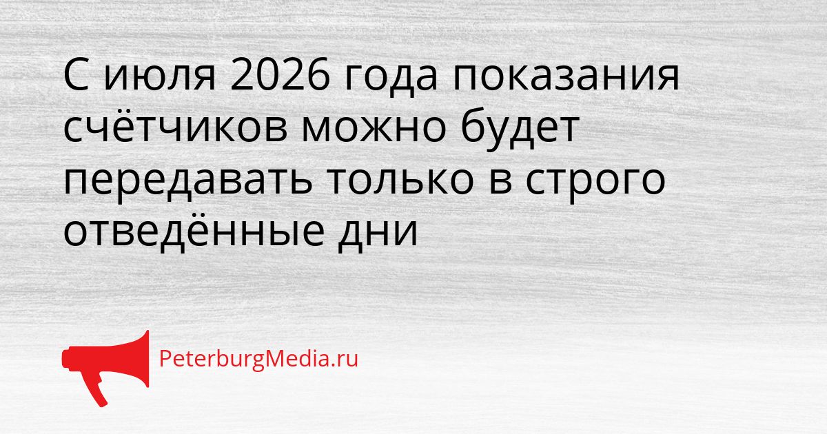 С июля 2026 года показания счётчиков можно будет передавать только в строго отведённые дни