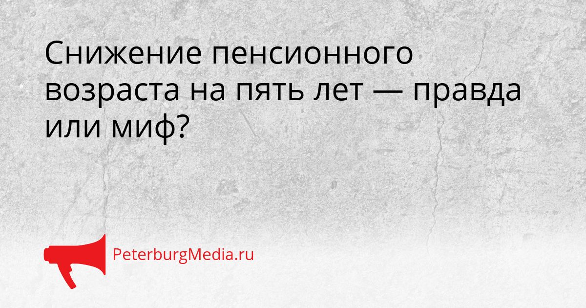 Снижение пенсионного возраста на пять лет — правда или миф?