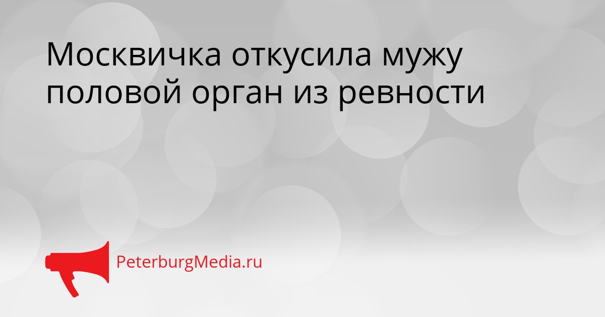 Москвичка откусила мужу половой орган из ревности