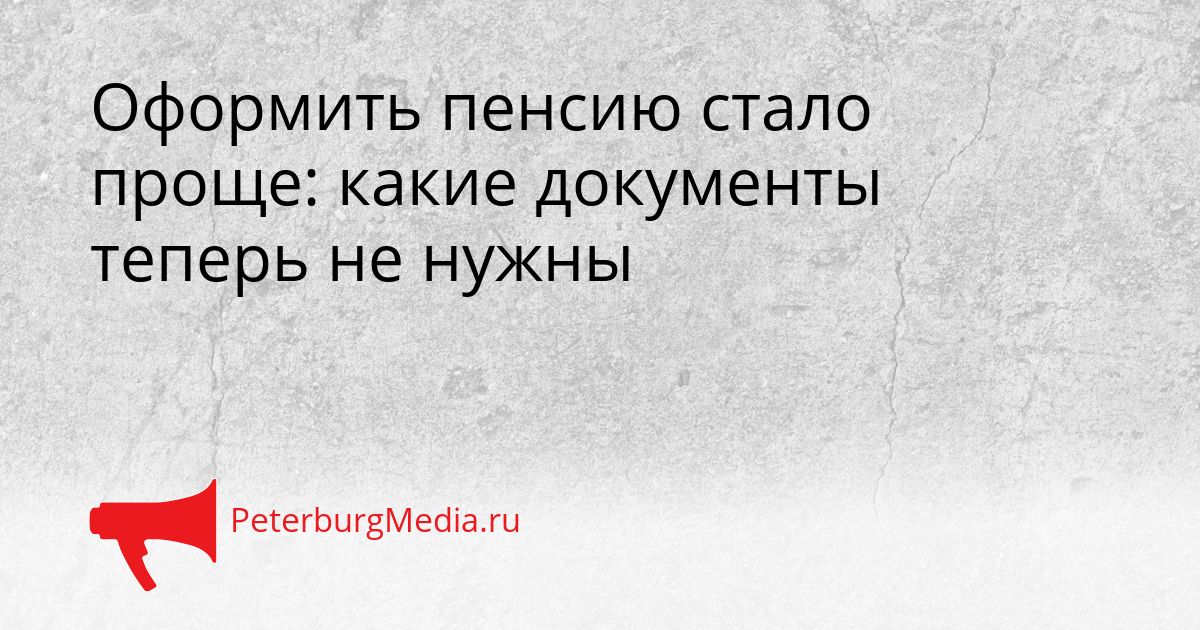 Оформить пенсию стало проще: какие документы теперь не нужны