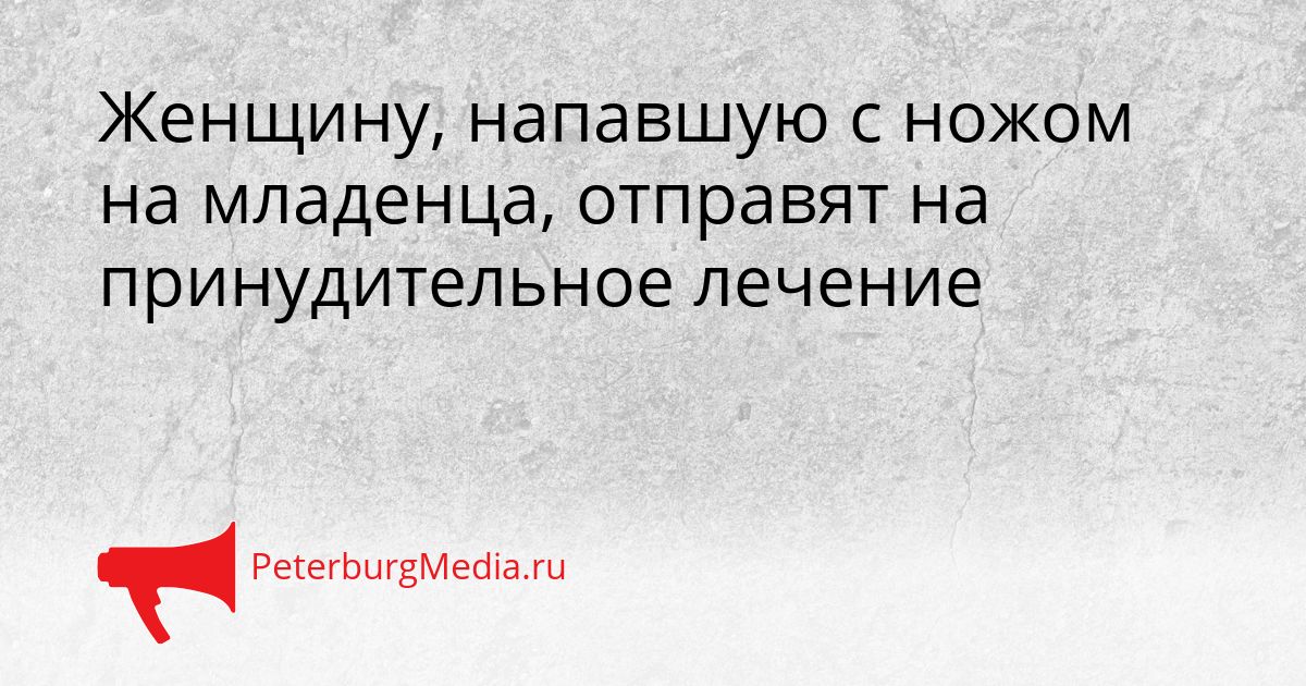 Женщину, напавшую с ножом на младенца, отправят на принудительное лечение