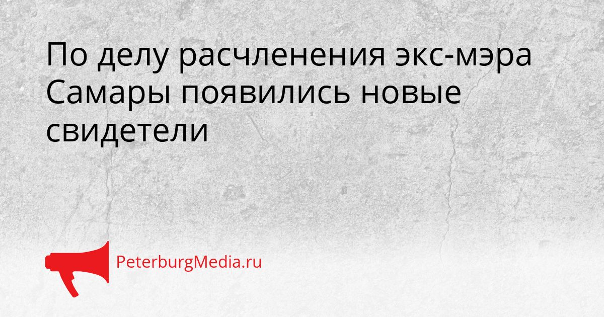 По делу расчленения экс-мэра Самары появились новые свидетели