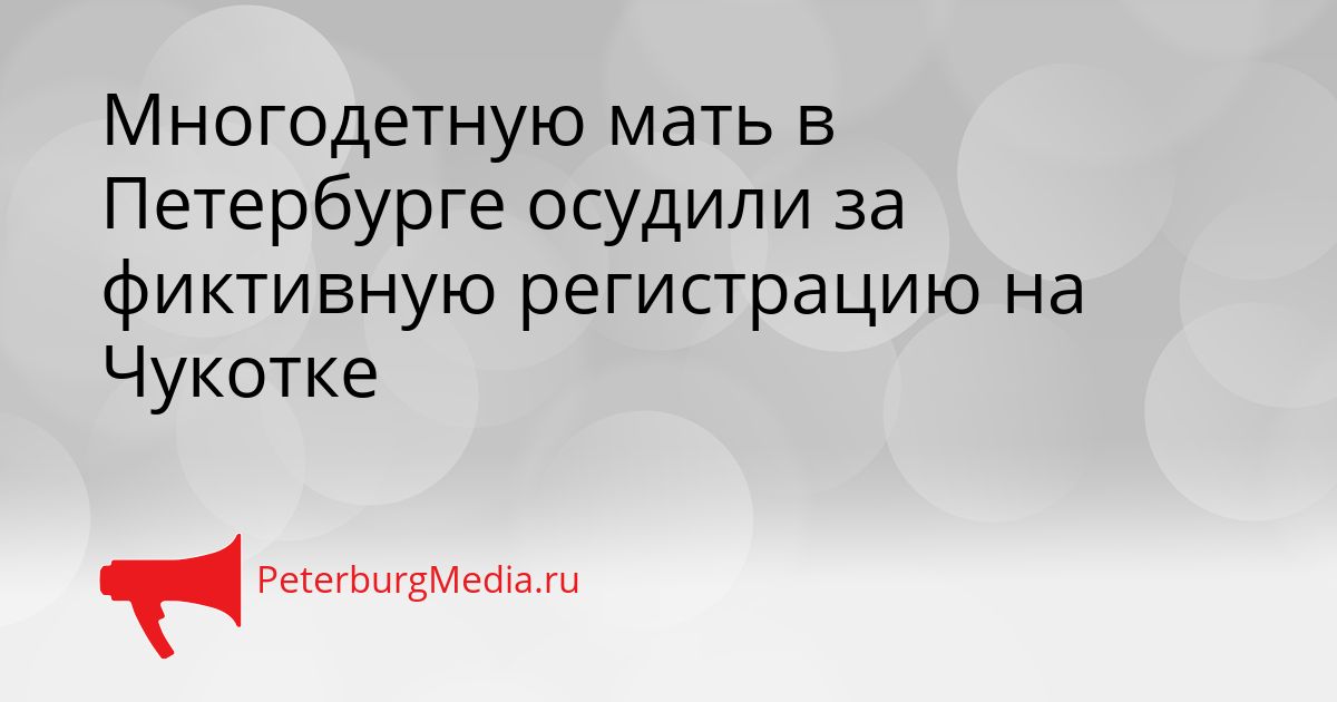 Многодетную мать в Петербурге осудили за фиктивную регистрацию на Чукотке