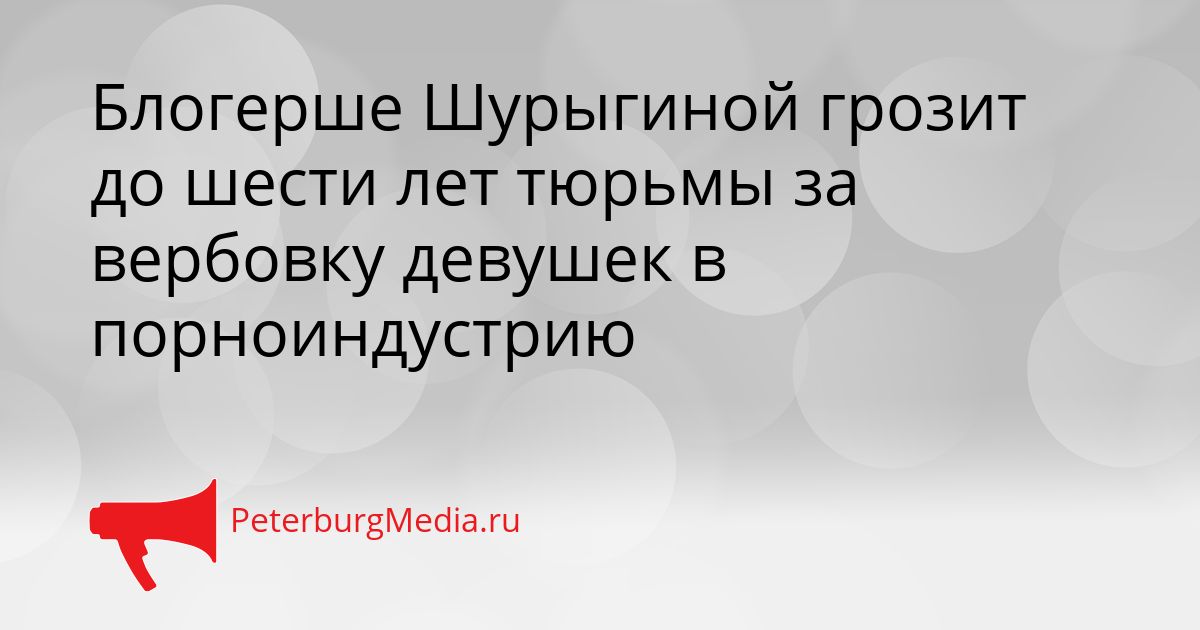 Блогерше Шурыгиной грозит до шести лет тюрьмы за вербовку девушек в порноиндустрию