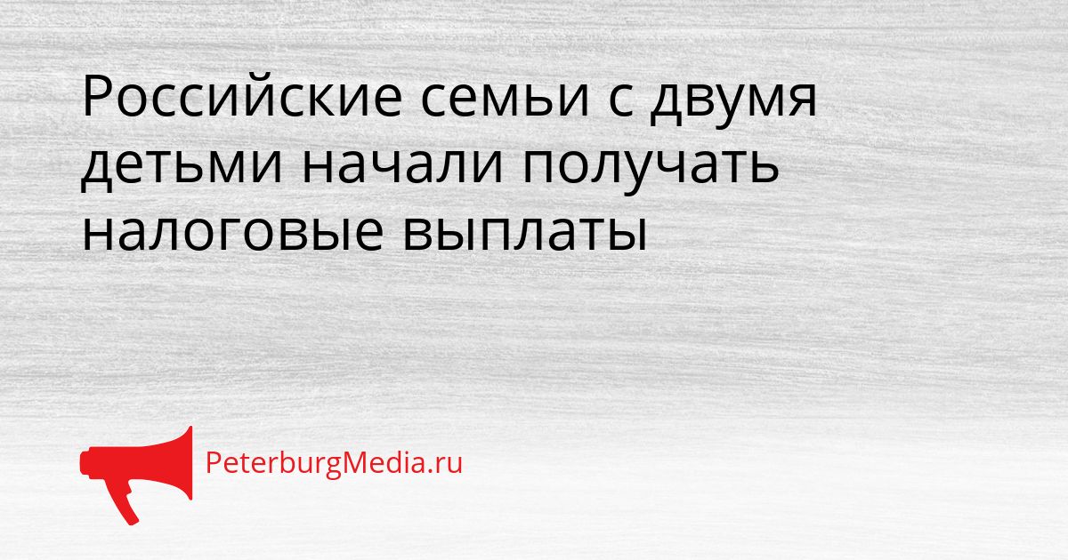 Российские семьи с двумя детьми начали получать налоговые выплаты