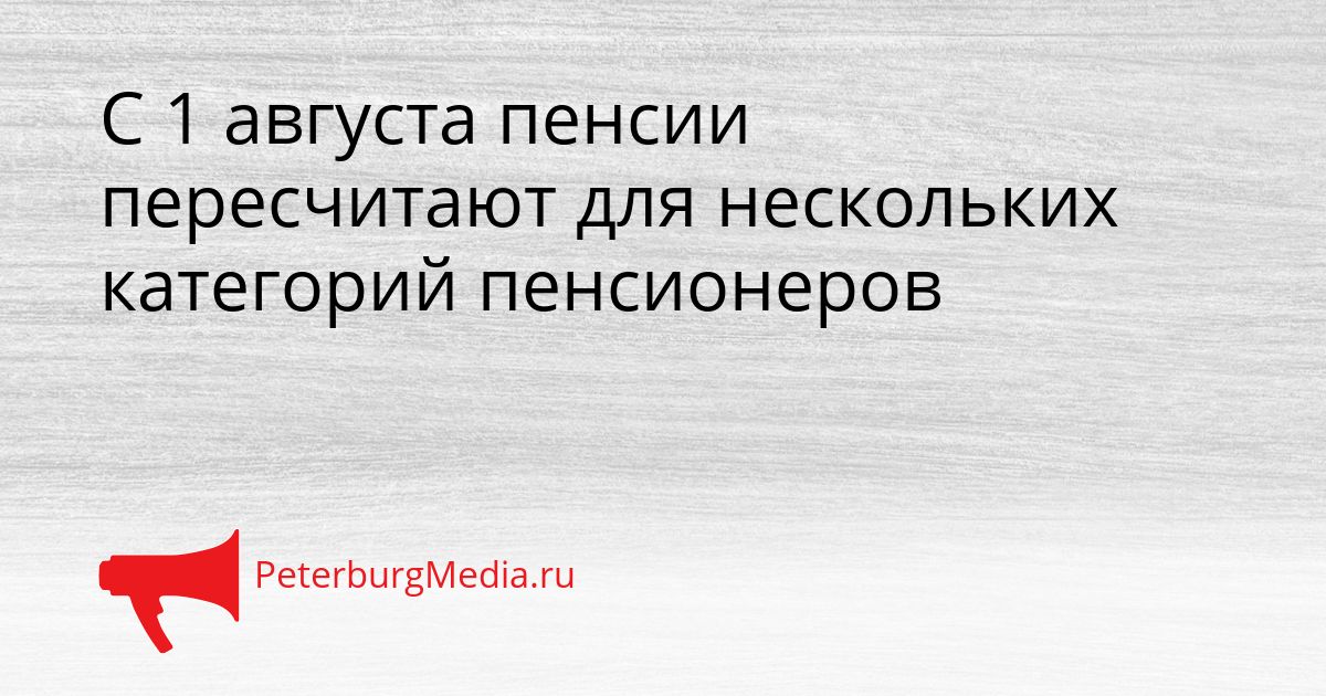 С 1 августа пенсии пересчитают для нескольких категорий пенсионеров