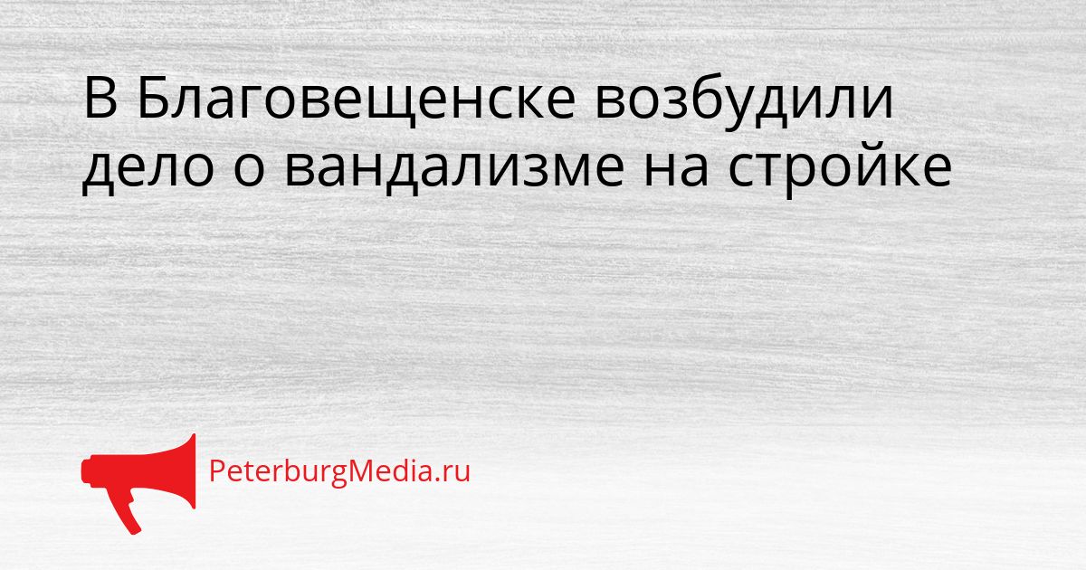 В Благовещенске возбудили дело о вандализме на стройке