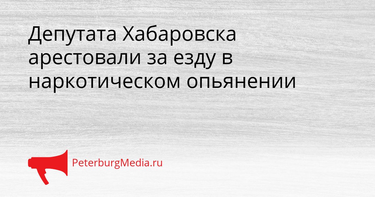 Депутата Хабаровска арестовали за езду в наркотическом опьянении