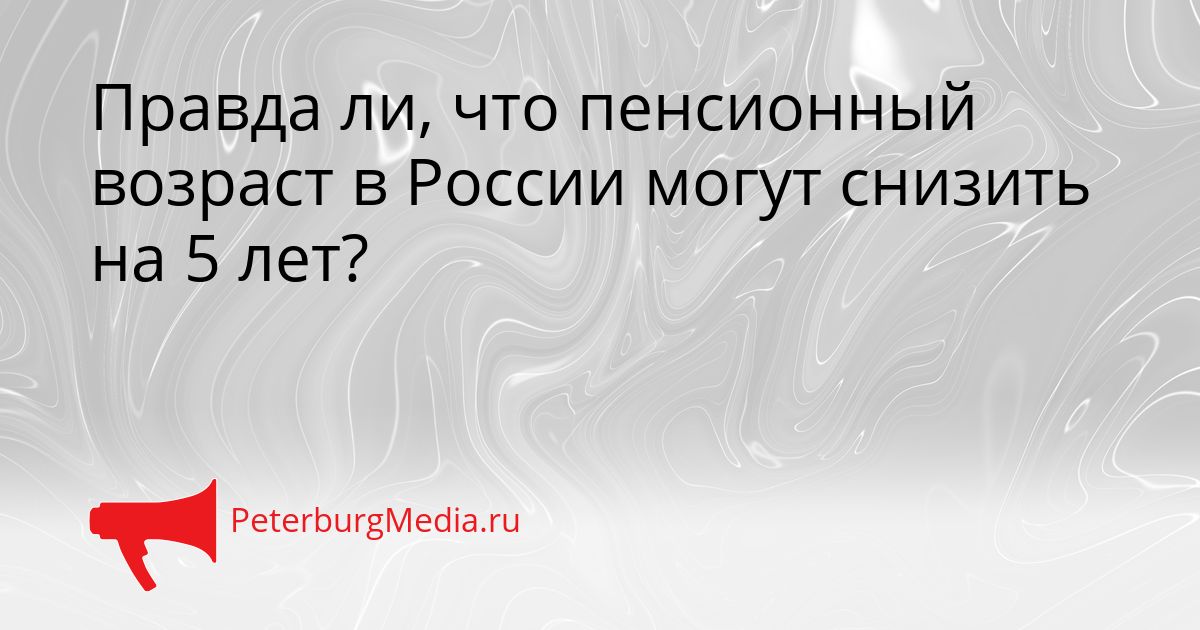 Правда ли, что пенсионный возраст в России могут снизить на 5 лет?