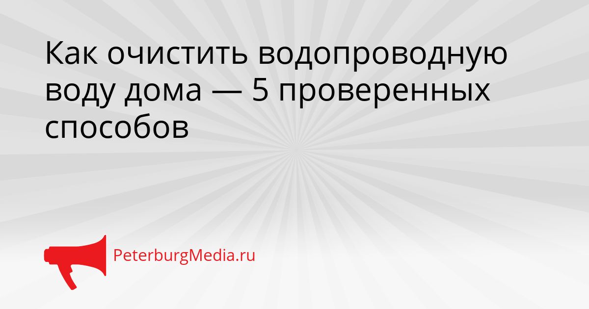 Как очистить водопроводную воду дома — 5 проверенных способов