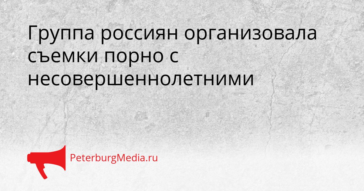 Группа россиян организовала съемки порно с несовершеннолетними