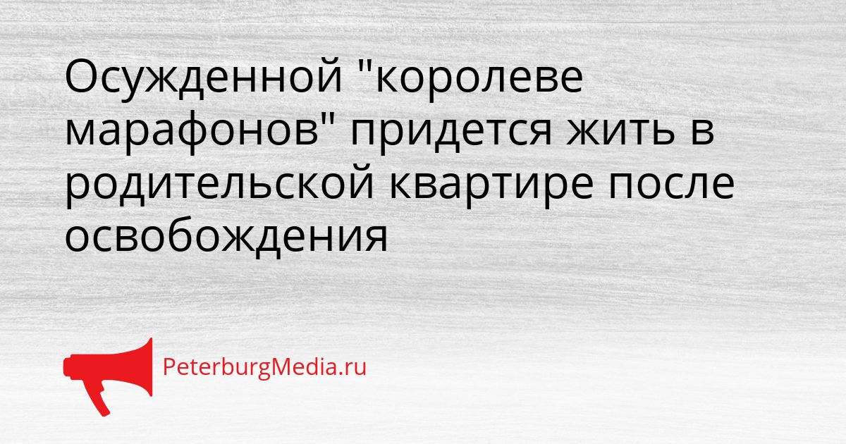 Осужденной "королеве марафонов" придется жить в родительской квартире после освобождения