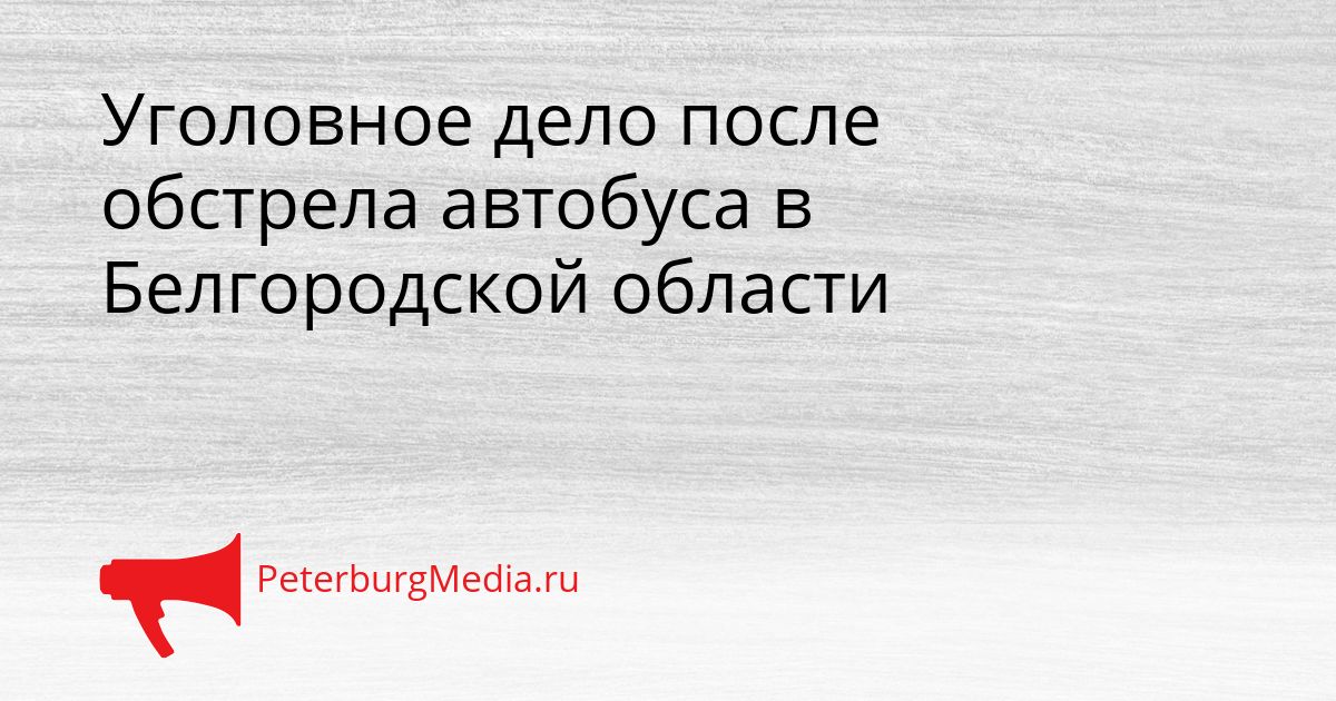 Уголовное дело после обстрела автобуса в Белгородской области