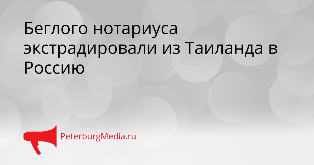 Беглого нотариуса экстрадировали из Таиланда в Россию