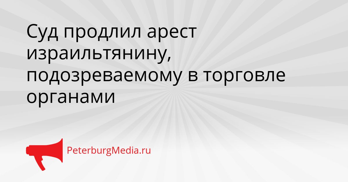 Суд продлил арест израильтянину, подозреваемому в торговле органами