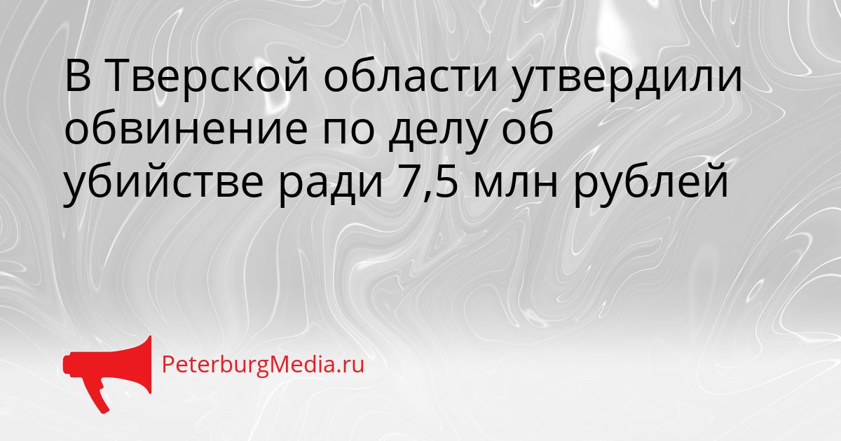 В Тверской области утвердили обвинение по делу об убийстве ради 7,5 млн рублей