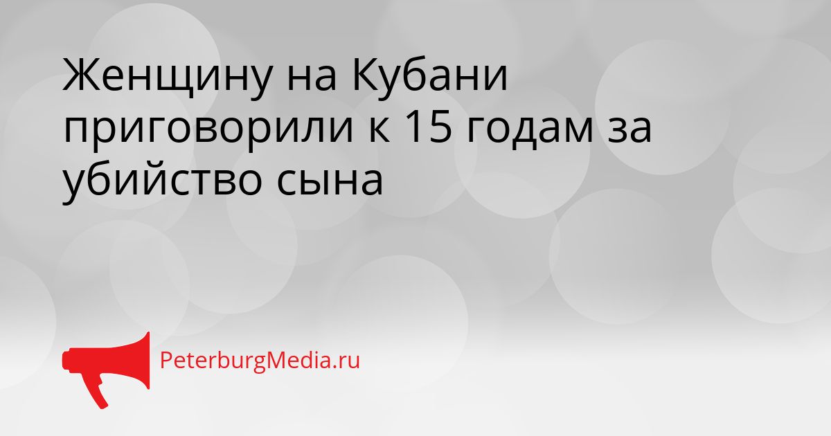 Женщину на Кубани приговорили к 15 годам за убийство сына