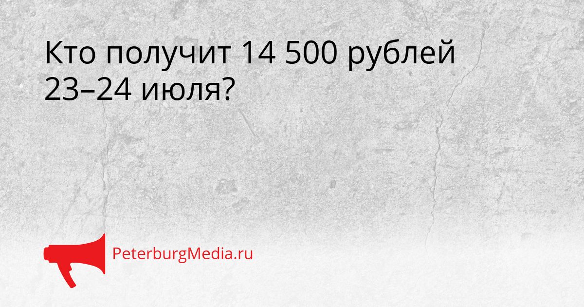 Кто получит 14 500 рублей 23–24 июля?