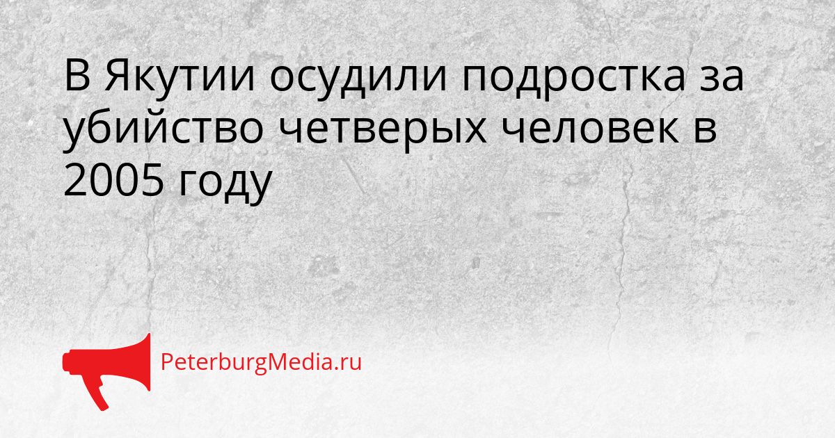 В Якутии осудили подростка за убийство четверых человек в 2005 году