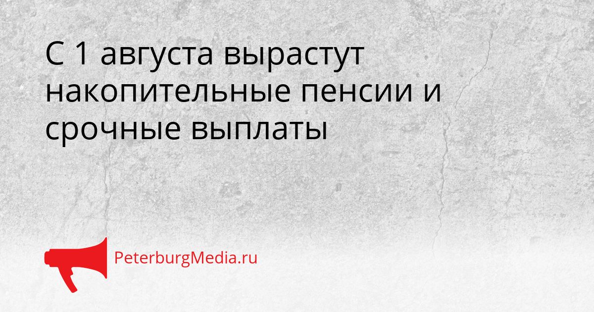 С 1 августа вырастут накопительные пенсии и срочные выплаты