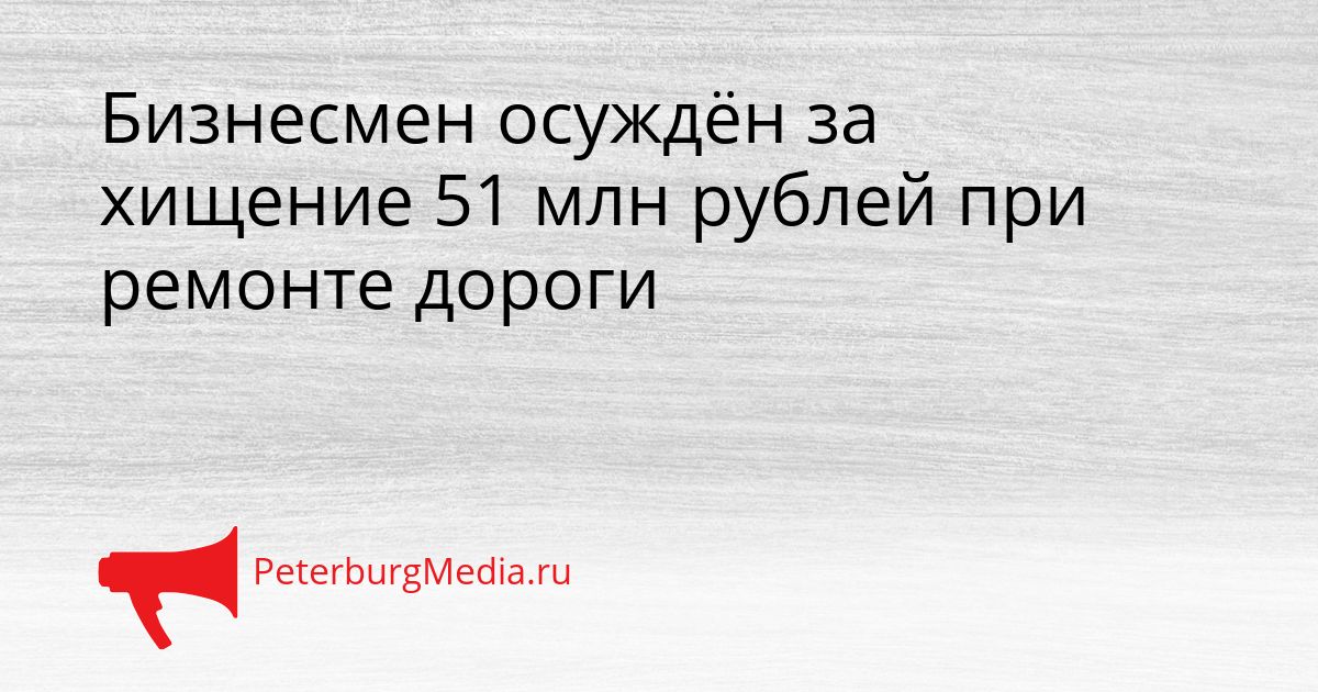 Бизнесмен осуждён за хищение 51 млн рублей при ремонте дороги