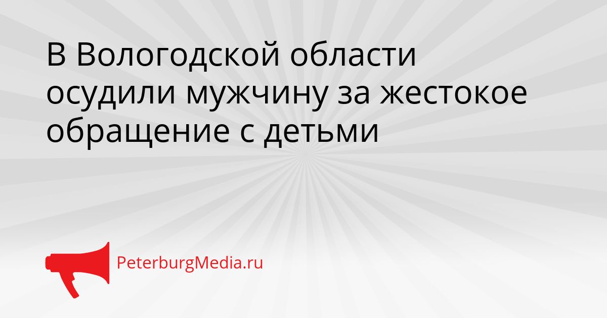 В Вологодской области осудили мужчину за жестокое обращение с детьми